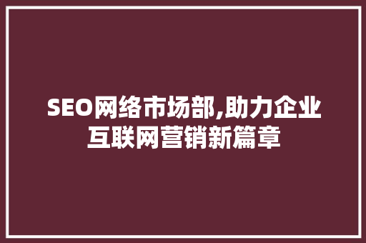 SEO网络市场部,助力企业互联网营销新篇章