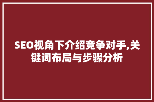 SEO视角下介绍竞争对手,关键词布局与步骤分析