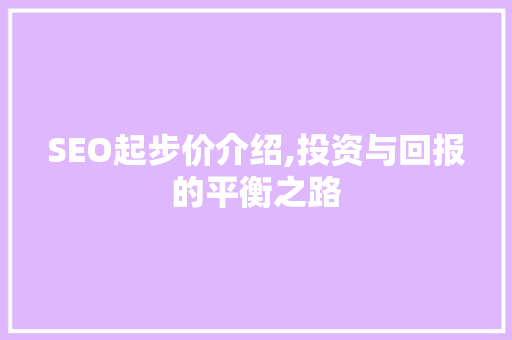 SEO起步价介绍,投资与回报的平衡之路 AI技术学习