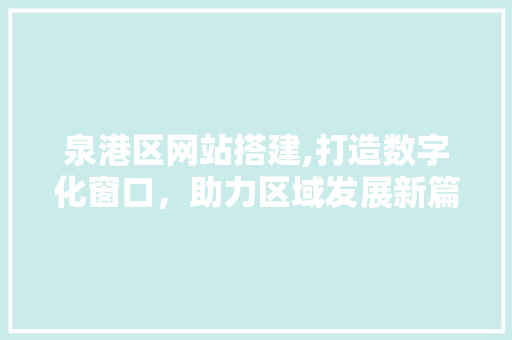 泉港区网站搭建,打造数字化窗口，助力区域发展新篇章 泉港区网站搭建,打造数字化窗口，助力区域发展新篇章 百度算法