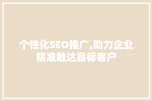 个性化SEO推广,助力企业精准触达目标客户