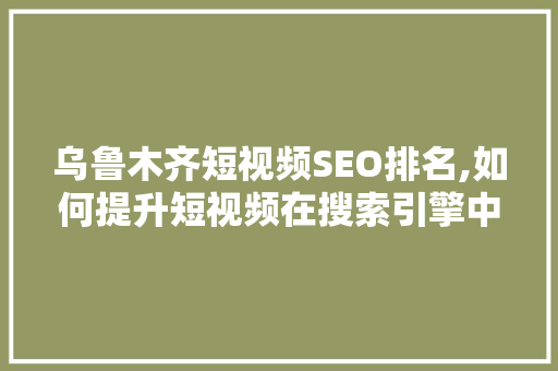 乌鲁木齐短视频SEO排名,如何提升短视频在搜索引擎中的曝光率 小程序开发