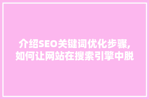 介绍SEO关键词优化步骤,如何让网站在搜索引擎中脱颖而出 百度算法