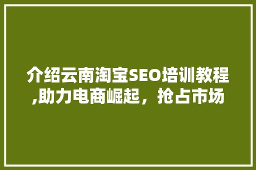 介绍云南淘宝SEO培训教程,助力电商崛起，抢占市场先机 搜狗优化