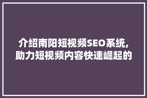 介绍南阳短视频SEO系统,助力短视频内容快速崛起的方法