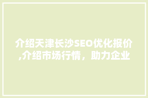 介绍天津长沙SEO优化报价,介绍市场行情，助力企业提升网络营销效果