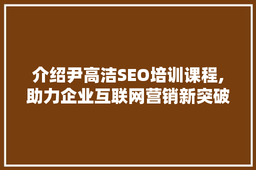 介绍尹高洁SEO培训课程,助力企业互联网营销新突破