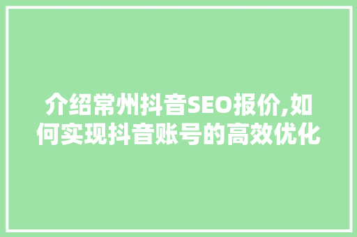 介绍常州抖音SEO报价,如何实现抖音账号的高效优化与推广