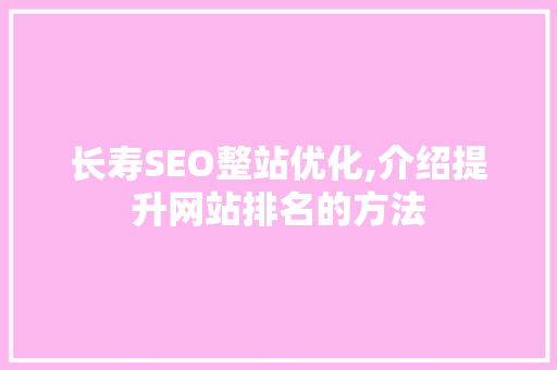 长寿SEO整站优化,介绍提升网站排名的方法 360搜优化