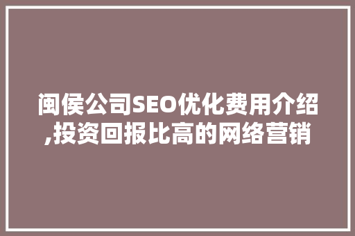 闽侯公司SEO优化费用介绍,投资回报比高的网络营销步骤
