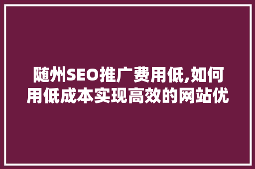 随州SEO推广费用低,如何用低成本实现高效的网站优化