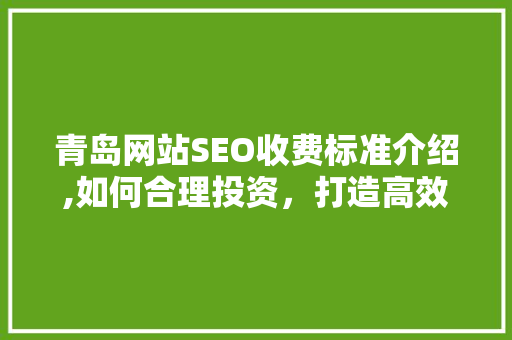 青岛网站SEO收费标准介绍,如何合理投资，打造高效搜索引擎优化步骤 头条优化