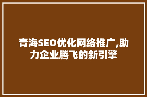 青海SEO优化网络推广,助力企业腾飞的新引擎 小程序开发 青海SEO优化网络推广,助力企业腾飞的新引擎 小程序开发