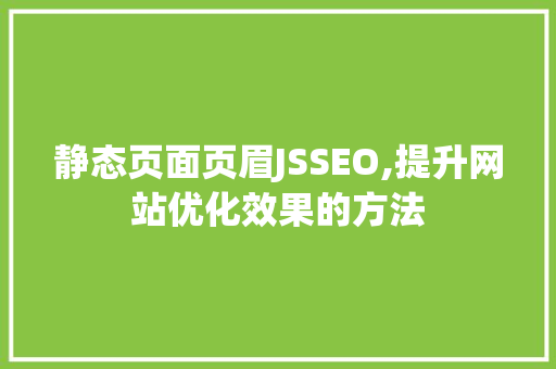 静态页面页眉JSSEO,提升网站优化效果的方法 百度算法