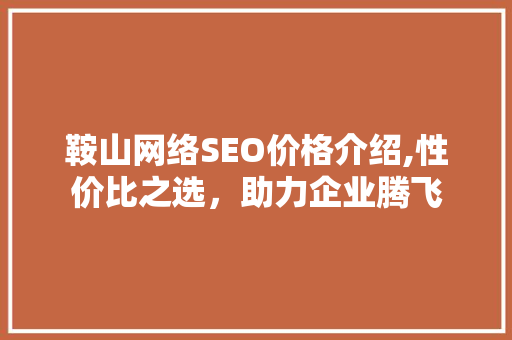 鞍山网络SEO价格介绍,性价比之选，助力企业腾飞 360搜优化