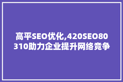 高平SEO优化,420SEO80310助力企业提升网络竞争力