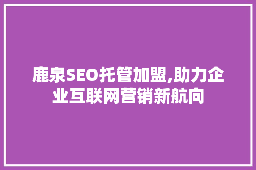 鹿泉SEO托管加盟,助力企业互联网营销新航向 百度算法