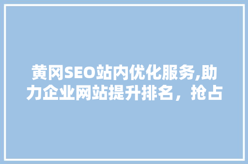 黄冈SEO站内优化服务,助力企业网站提升排名，抢占市场先机 网站开发