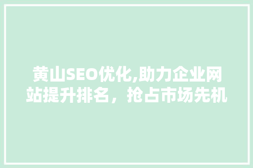 黄山SEO优化,助力企业网站提升排名，抢占市场先机 seo技术