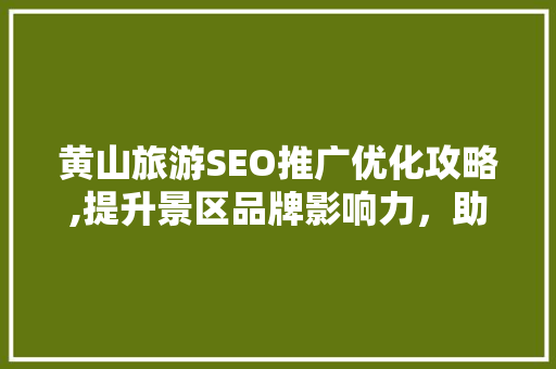 黄山旅游SEO推广优化攻略,提升景区品牌影响力，助力游客体验升级