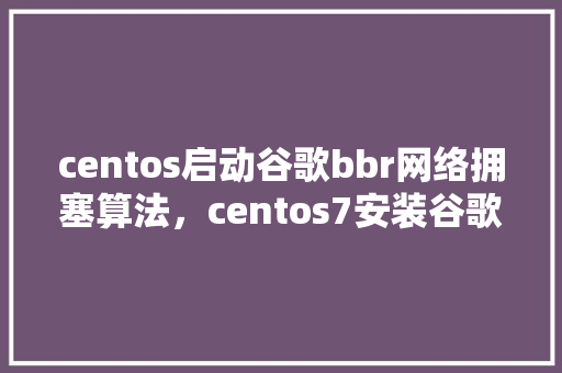 centos启动谷歌bbr网络拥塞算法，centos7安装谷歌官方bbr