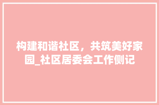构建和谐社区，共筑美好家园_社区居委会工作侧记 构建和谐社区，共筑美好家园_社区居委会工作侧记 网站优化