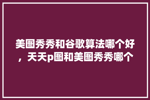 美图秀秀和谷歌算法哪个好，天天p图和美图秀秀哪个好用