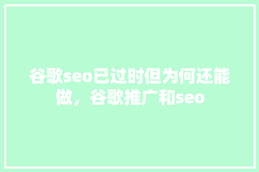 谷歌seo已过时但为何还能做，谷歌推广和seo