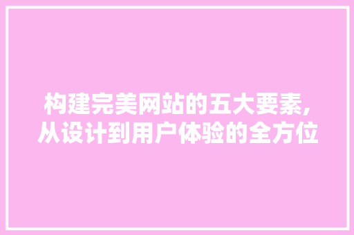 构建完美网站的五大要素,从设计到用户体验的全方位分析 构建完美网站的五大要素,从设计到用户体验的全方位分析 seo技术