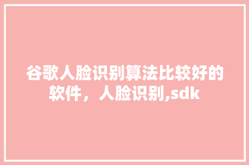 谷歌人脸识别算法比较好的软件，人脸识别,sdk