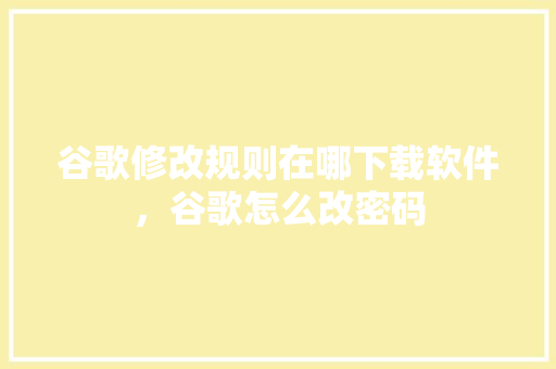 谷歌修改规则在哪下载软件，谷歌怎么改密码