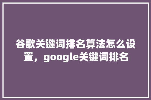 谷歌关键词排名算法怎么设置，google关键词排名