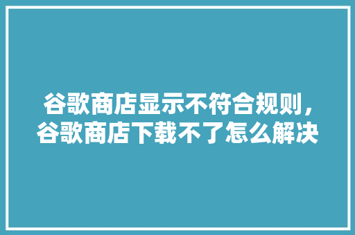 谷歌商店显示不符合规则，谷歌商店下载不了怎么解决