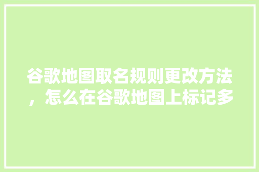 谷歌地图取名规则更改方法，怎么在谷歌地图上标记多个地点