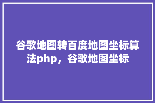 谷歌地图转百度地图坐标算法php，谷歌地图坐标