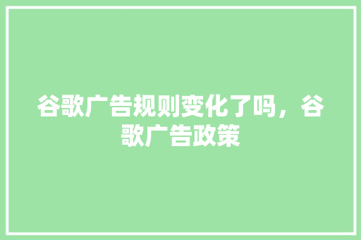 谷歌广告规则变化了吗，谷歌广告政策 搜狗优化