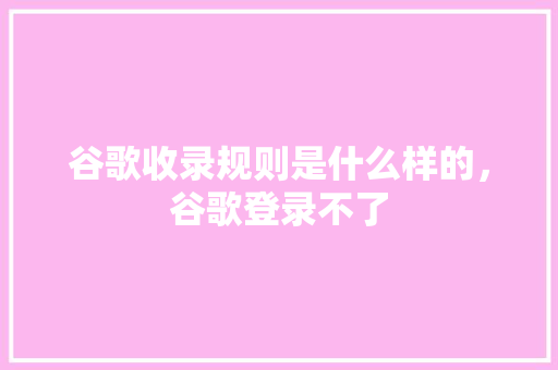 谷歌收录规则是什么样的，谷歌登录不了