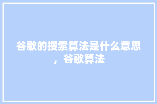 谷歌的搜索算法是什么意思，谷歌算法 360搜优化