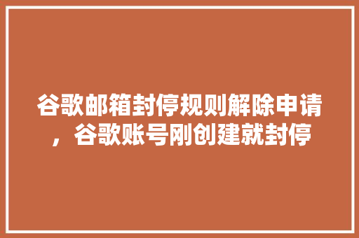 谷歌邮箱封停规则解除申请，谷歌账号刚创建就封停