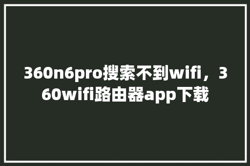 360n6pro搜索不到wifi，360wifi路由器app下载