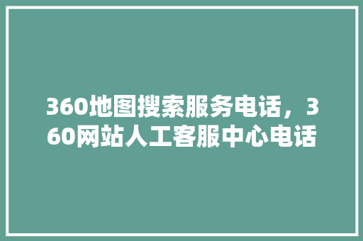 360地图搜索服务电话，360网站人工客服中心电话 英文谷歌算法