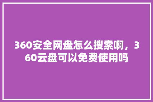 360安全网盘怎么搜索啊，360云盘可以免费使用吗 网站开发