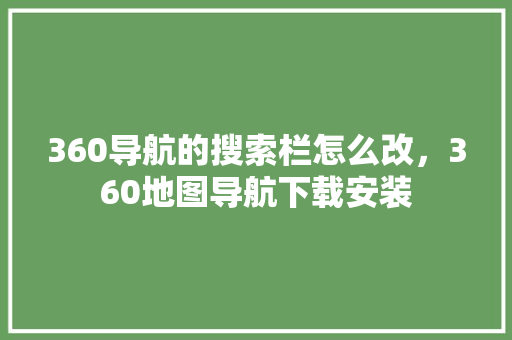 360导航的搜索栏怎么改，360地图导航下载安装 网站优化