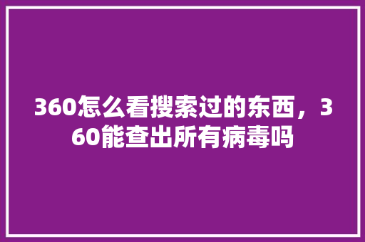 360怎么看搜索过的东西，360能查出所有病毒吗 seo技术