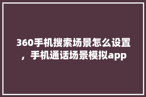360手机搜索场景怎么设置，手机通话场景模拟app