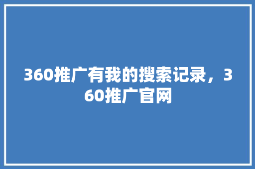 360推广有我的搜索记录，360推广官网 英文谷歌算法