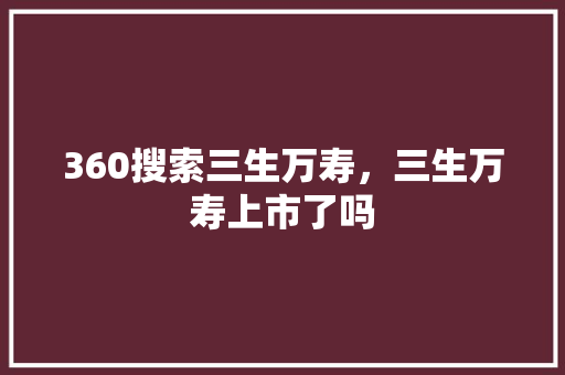 360搜索三生万寿，三生万寿上市了吗 AI技术学习
