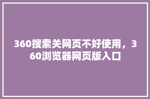 360搜索关网页不好使用，360浏览器网页版入口