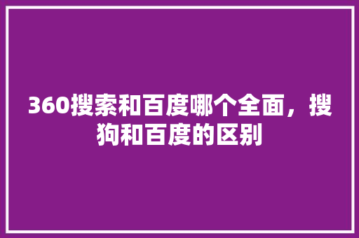 360搜索和百度哪个全面，搜狗和百度的区别