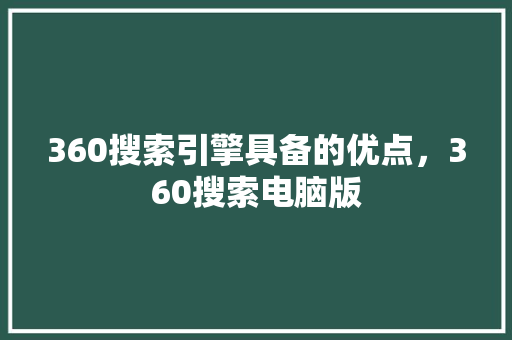 360搜索引擎具备的优点，360搜索电脑版
